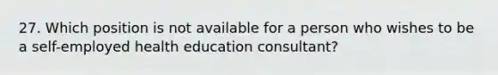 27. Which position is not available for a person who wishes to be a self-employed health education consultant?