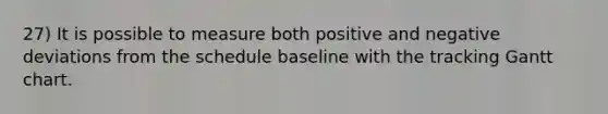 27) It is possible to measure both positive and negative deviations from the schedule baseline with the tracking Gantt chart.