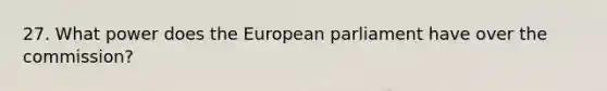 27. What power does the European parliament have over the commission?