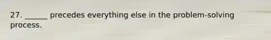 27. ______ precedes everything else in the problem-solving process.