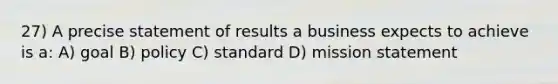 27) A precise statement of results a business expects to achieve is a: A) goal B) policy C) standard D) mission statement