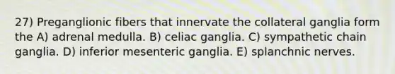 27) Preganglionic fibers that innervate the collateral ganglia form the A) adrenal medulla. B) celiac ganglia. C) sympathetic chain ganglia. D) inferior mesenteric ganglia. E) splanchnic nerves.