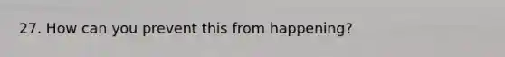 27. How can you prevent this from happening?