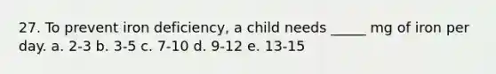 27. To prevent iron deficiency, a child needs _____ mg of iron per day. a. 2-3 b. 3-5 c. 7-10 d. 9-12 e. 13-15