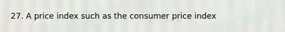 27. A price index such as the consumer price index