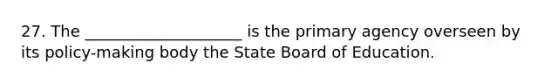 27. The ____________________ is the primary agency overseen by its policy-making body the State Board of Education.