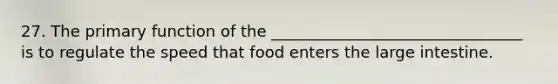 27. The primary function of the ________________________________ is to regulate the speed that food enters the large intestine.