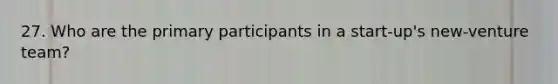 27. Who are the primary participants in a start-up's new-venture team?