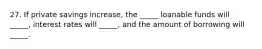 27. If private savings increase, the _____ loanable funds will _____, interest rates will _____, and the amount of borrowing will _____.