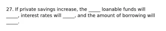 27. If private savings increase, the _____ loanable funds will _____, interest rates will _____, and the amount of borrowing will _____.
