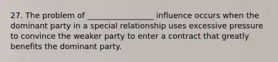 27. The problem of _________________ influence occurs when the dominant party in a special relationship uses excessive pressure to convince the weaker party to enter a contract that greatly benefits the dominant party.