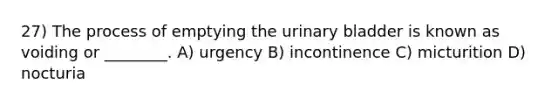 27) The process of emptying the urinary bladder is known as voiding or ________. A) urgency B) incontinence C) micturition D) nocturia