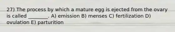 27) The process by which a mature egg is ejected from the ovary is called ________. A) emission B) menses C) fertilization D) ovulation E) parturition