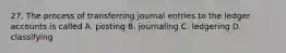 27. The process of transferring journal entries to the ledger accounts is called A. posting B. journaling C. ledgering D. classifying