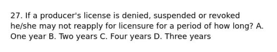 27. If a producer's license is denied, suspended or revoked he/she may not reapply for licensure for a period of how long? A. One year B. Two years C. Four years D. Three years