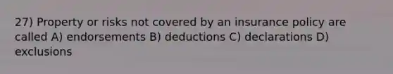 27) Property or risks not covered by an insurance policy are called A) endorsements B) deductions C) declarations D) exclusions