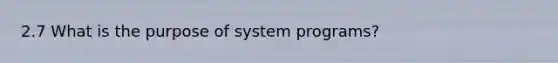 2.7 What is the purpose of system programs?