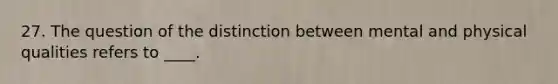 27. The question of the distinction between mental and physical qualities refers to ____.