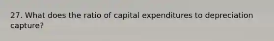 27. What does the ratio of capital expenditures to depreciation capture?