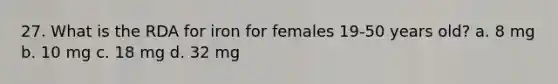 27. What is the RDA for iron for females 19-50 years old? a. 8 mg b. 10 mg c. 18 mg d. 32 mg