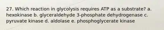 27. Which reaction in glycolysis requires ATP as a substrate? a. hexokinase b. glyceraldehyde 3-phosphate dehydrogenase c. pyruvate kinase d. aldolase e. phosphoglycerate kinase