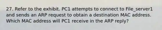 27. Refer to the exhibit. PC1 attempts to connect to File_server1 and sends an ARP request to obtain a destination MAC address. Which MAC address will PC1 receive in the ARP reply?