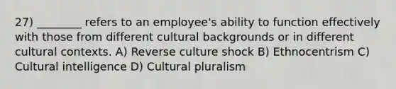 27) ________ refers to an employee's ability to function effectively with those from different cultural backgrounds or in different cultural contexts. A) Reverse culture shock B) Ethnocentrism C) Cultural intelligence D) Cultural pluralism