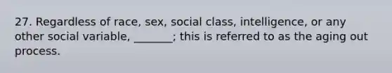 27. Regardless of race, sex, social class, intelligence, or any other social variable, _______; this is referred to as the aging out process.