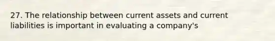 27. The relationship between current assets and current liabilities is important in evaluating a company's