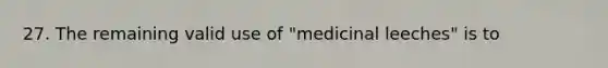 27. The remaining valid use of "medicinal leeches" is to