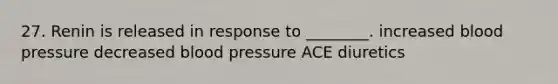 27. Renin is released in response to ________. increased blood pressure decreased blood pressure ACE diuretics