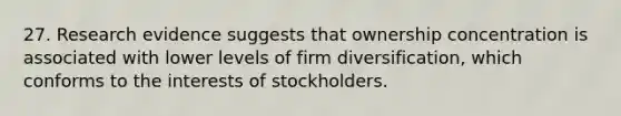 27. Research evidence suggests that ownership concentration is associated with lower levels of firm diversification, which conforms to the interests of stockholders.