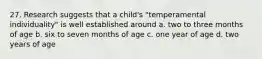 27. Research suggests that a child's "temperamental individuality" is well established around a. two to three months of age b. six to seven months of age c. one year of age d. two years of age