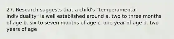 27. Research suggests that a child's "temperamental individuality" is well established around a. two to three months of age b. six to seven months of age c. one year of age d. two years of age