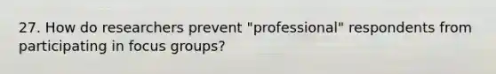 27. How do researchers prevent "professional" respondents from participating in focus groups?