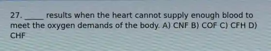 27. _____ results when the heart cannot supply enough blood to meet the oxygen demands of the body. A) CNF B) COF C) CFH D) CHF