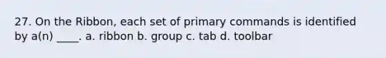 27. On the Ribbon, each set of primary commands is identified by a(n) ____. a. ribbon b. group c. tab d. toolbar