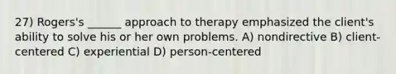 27) Rogers's ______ approach to therapy emphasized the client's ability to solve his or her own problems. A) nondirective B) client-centered C) experiential D) person-centered