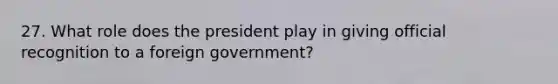 27. What role does the president play in giving official recognition to a foreign government?