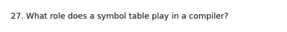 27. What role does a symbol table play in a compiler?