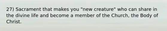 27) Sacrament that makes you "new creature" who can share in the divine life and become a member of the Church, the Body of Christ.