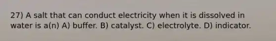 27) A salt that can conduct electricity when it is dissolved in water is a(n) A) buffer. B) catalyst. C) electrolyte. D) indicator.