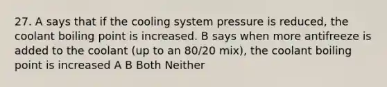 27. A says that if the cooling system pressure is reduced, the coolant boiling point is increased. B says when more antifreeze is added to the coolant (up to an 80/20 mix), the coolant boiling point is increased A B Both Neither