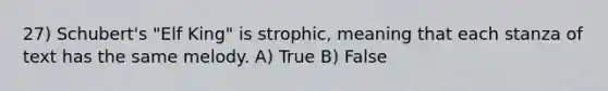 27) Schubert's "Elf King" is strophic, meaning that each stanza of text has the same melody. A) True B) False