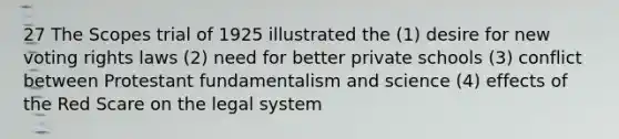 27 The Scopes trial of 1925 illustrated the (1) desire for new voting rights laws (2) need for better private schools (3) conflict between Protestant fundamentalism and science (4) effects of the Red Scare on the legal system