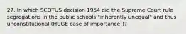 27. In which SCOTUS decision 1954 did the Supreme Court rule segregations in the public schools "inherently unequal" and thus unconstitutional (HUGE case of importance!)?