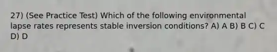 27) (See Practice Test) Which of the following environmental lapse rates represents stable inversion conditions? A) A B) B C) C D) D