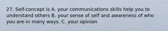 27. Self-concept is A. your communications skills help you to understand others B. your sense of self and awareness of who you are-in many ways. C. your opinion