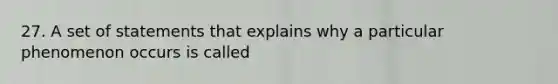 27. A set of statements that explains why a particular phenomenon occurs is called