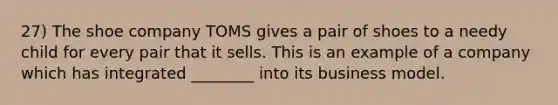 27) The shoe company TOMS gives a pair of shoes to a needy child for every pair that it sells. This is an example of a company which has integrated ________ into its business model.